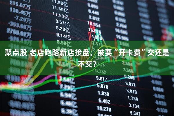 聚点股 老店跑路新店接盘，被要“开卡费”交还是不交？