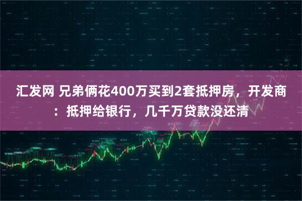 汇发网 兄弟俩花400万买到2套抵押房，开发商：抵押给银行，几千万贷款没还清