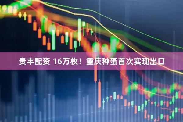 贵丰配资 16万枚！重庆种蛋首次实现出口
