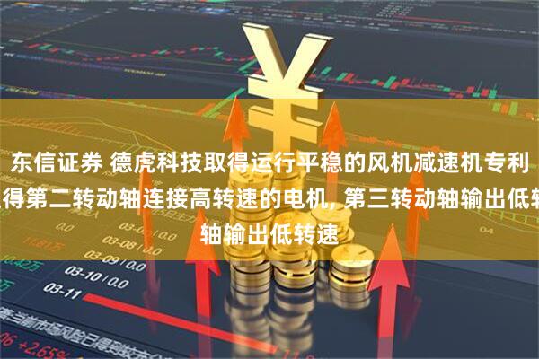 东信证券 德虎科技取得运行平稳的风机减速机专利, 使得第二转动轴连接高转速的电机, 第三转动轴输出低转速