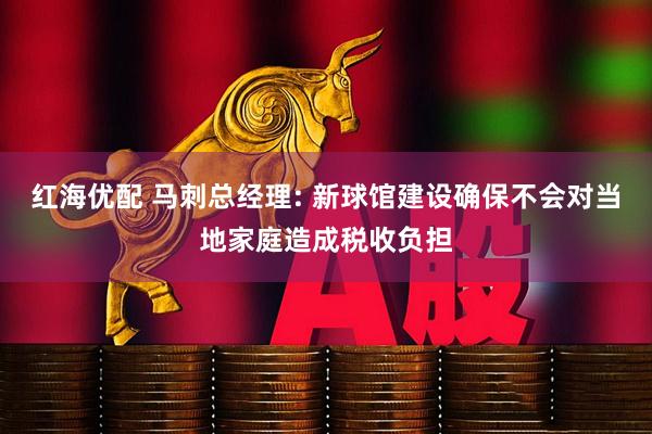 红海优配 马刺总经理: 新球馆建设确保不会对当地家庭造成税收负担