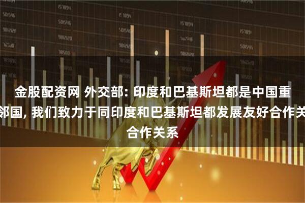 金股配资网 外交部: 印度和巴基斯坦都是中国重要邻国, 我们致力于同印度和巴基斯坦都发展友好合作关系