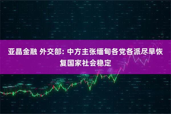 亚晶金融 外交部: 中方主张缅甸各党各派尽早恢复国家社会稳定