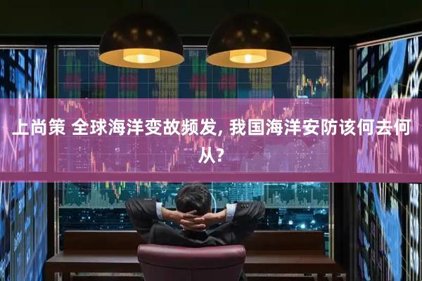 上尚策 全球海洋变故频发, 我国海洋安防该何去何从?