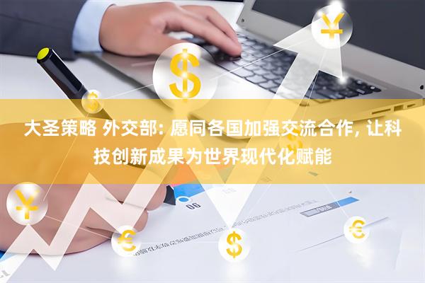 大圣策略 外交部: 愿同各国加强交流合作, 让科技创新成果为世界现代化赋能