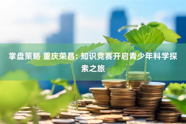 掌盘策略 重庆荣昌: 知识竞赛开启青少年科学探索之旅