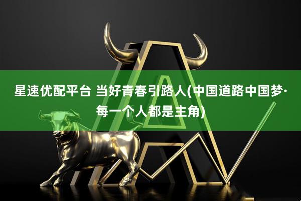 星速优配平台 当好青春引路人(中国道路中国梦·每一个人都是主角)