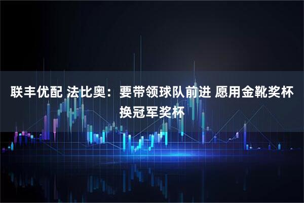 联丰优配 法比奥：要带领球队前进 愿用金靴奖杯换冠军奖杯