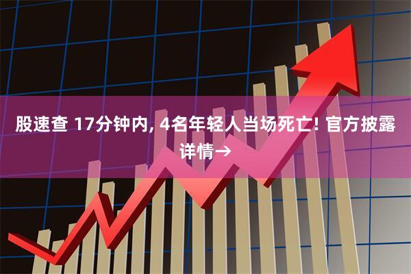 股速查 17分钟内, 4名年轻人当场死亡! 官方披露详情→