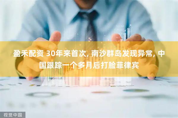 盈禾配资 30年来首次, 南沙群岛发现异常, 中国跟踪一个多月后打脸菲律宾