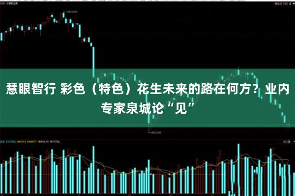 慧眼智行 彩色(特色)花生未来的路在何方?业内专家泉城论“见”