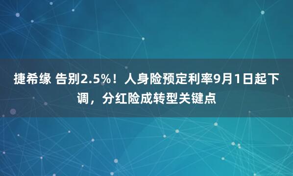 捷希缘 告别2.5%！人身险预定利率9月1日起下调，分红险成转型关键点