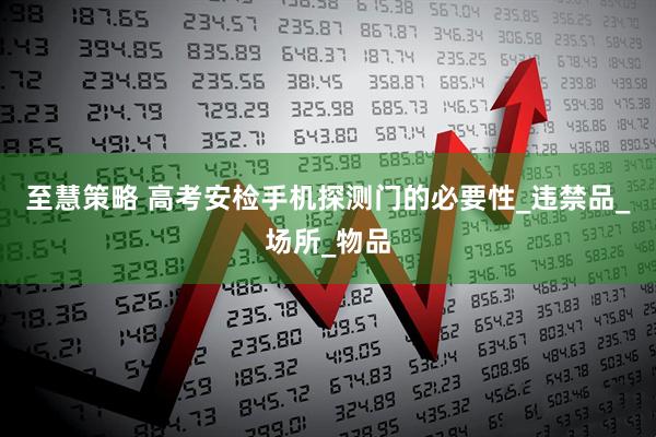 至慧策略 高考安检手机探测门的必要性_违禁品_场所_物品