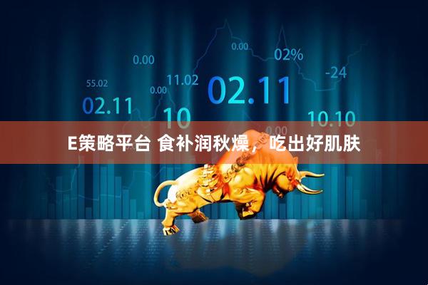 E策略平台 食补润秋燥，吃出好肌肤