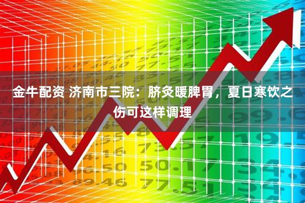金牛配资 济南市三院：脐灸暖脾胃，夏日寒饮之伤可这样调理