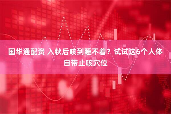 国华通配资 入秋后咳到睡不着？试试这6个人体自带止咳穴位