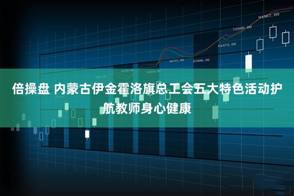 倍操盘 内蒙古伊金霍洛旗总工会五大特色活动护航教师身心健康