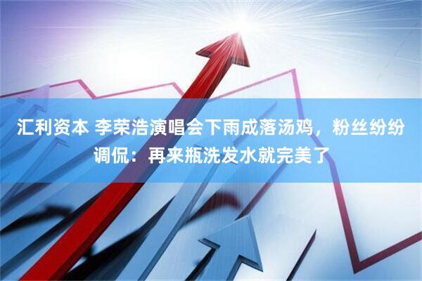 汇利资本 李荣浩演唱会下雨成落汤鸡，粉丝纷纷调侃：再来瓶洗发水就完美了