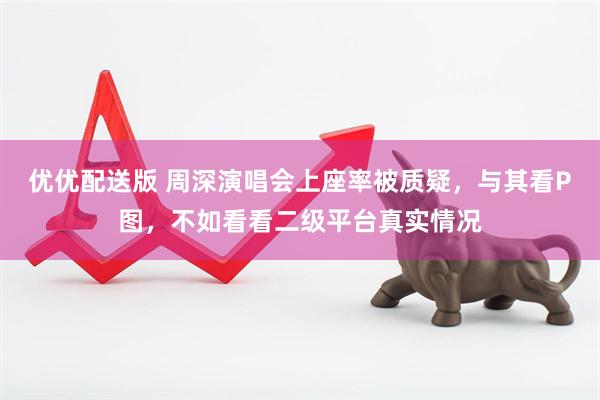 优优配送版 周深演唱会上座率被质疑，与其看P图，不如看看二级平台真实情况