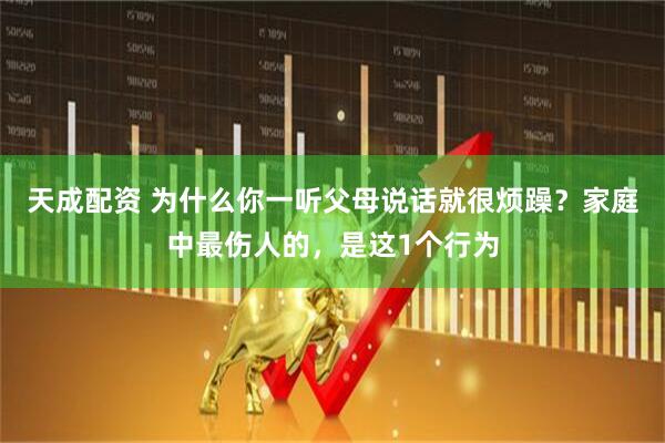 天成配资 为什么你一听父母说话就很烦躁？家庭中最伤人的，是这1个行为