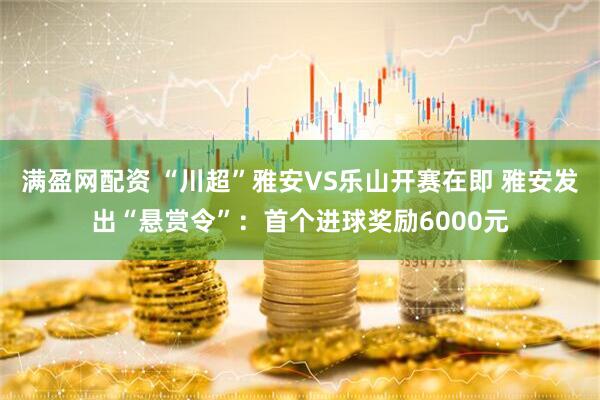 满盈网配资 “川超”雅安VS乐山开赛在即 雅安发出“悬赏令”：首个进球奖励6000元
