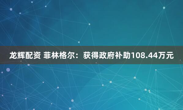龙辉配资 菲林格尔：获得政府补助108.44万元