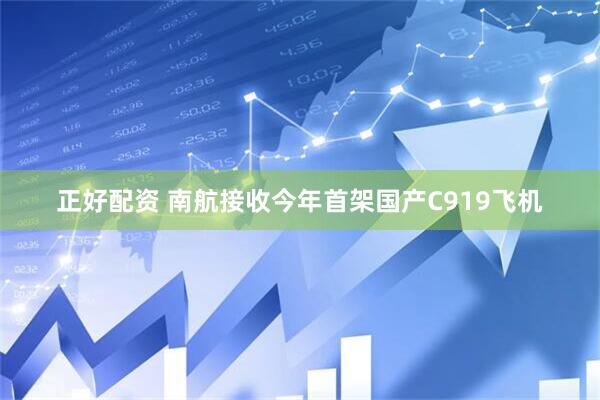 正好配资 南航接收今年首架国产C919飞机