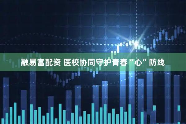 融易富配资 医校协同守护青春“心”防线