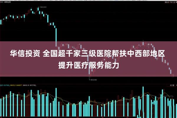 华信投资 全国超千家三级医院帮扶中西部地区 提升医疗服务能力