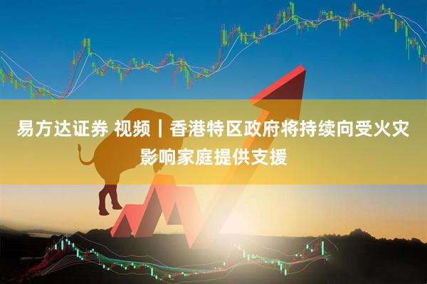 易方达证券 视频｜香港特区政府将持续向受火灾影响家庭提供支援