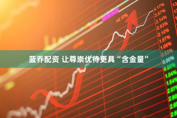 蓝乔配资 让尊崇优待更具“含金量”