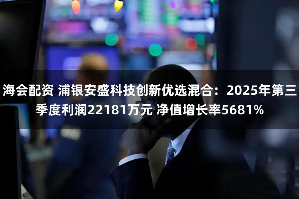 海会配资 浦银安盛科技创新优选混合:2025年第三季度利润22181万元 净值增长率5681%