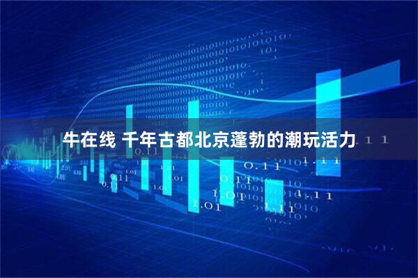牛在线 千年古都北京蓬勃的潮玩活力