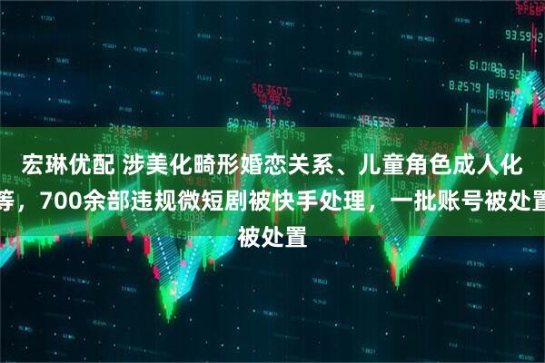 宏琳优配 涉美化畸形婚恋关系、儿童角色成人化等，700余部违规微短剧被快手处理，一批账号被处置