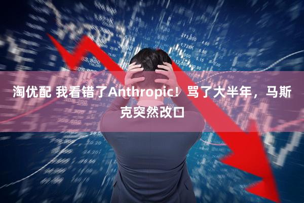 淘优配 我看错了Anthropic！骂了大半年，马斯克突然改口