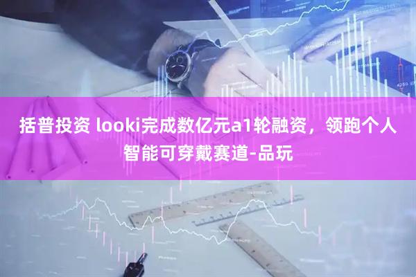 括普投资 looki完成数亿元a1轮融资，领跑个人智能可穿戴赛道-品玩